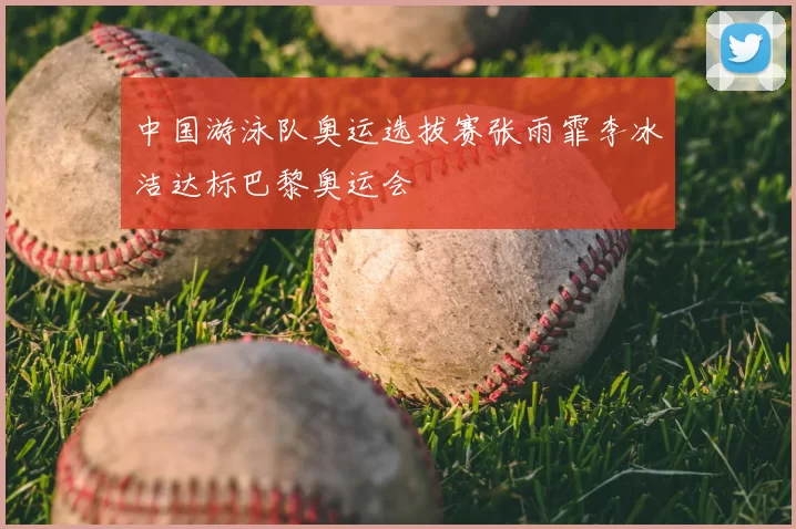 中国游泳队奥运选拔赛张雨霏李冰洁达标巴黎奥运会