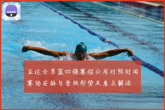 亚运会男篮四强赛程公布对阵时间赛场安排与晋级形势及看点解读