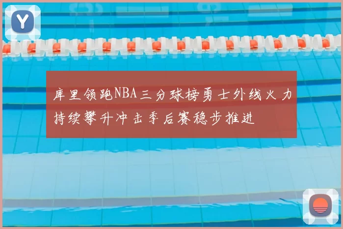库里领跑NBA三分球榜勇士外线火力持续攀升冲击季后赛稳步推进
