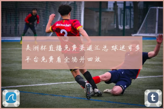 美洲杯直播免费渠道汇总 球迷可多平台免费看全场并回放