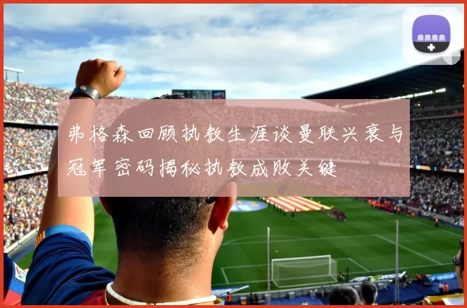 弗格森回顾执教生涯谈曼联兴衰与冠军密码揭秘执教成败关键