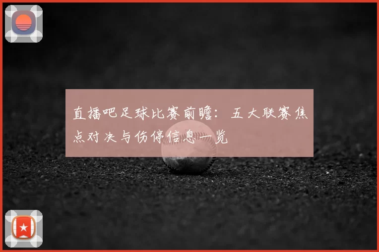 直播吧足球比赛前瞻：五大联赛焦点对决与伤停信息一览