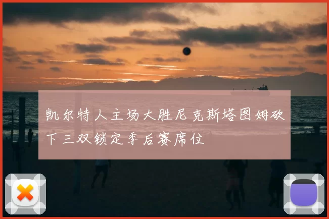 凯尔特人主场大胜尼克斯塔图姆砍下三双锁定季后赛席位