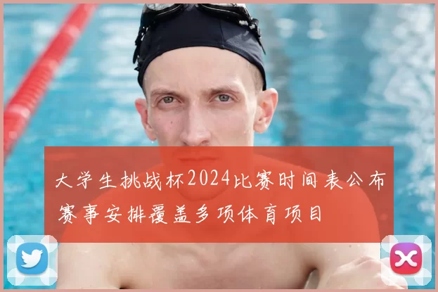 大学生挑战杯2024比赛时间表公布 赛事安排覆盖多项体育项目