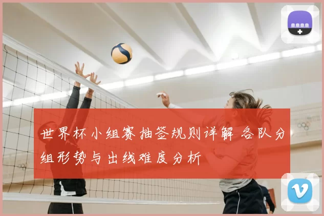 世界杯小组赛抽签规则详解 各队分组形势与出线难度分析