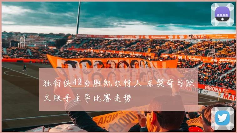 独行侠42分胜凯尔特人 东契奇与欧文联手主导比赛走势