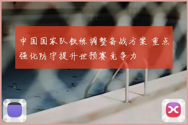 中国国家队教练调整备战方案 重点强化防守提升世预赛竞争力