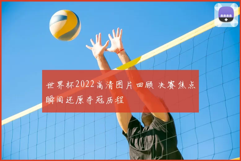 世界杯2022高清图片回顾 决赛焦点瞬间还原夺冠历程