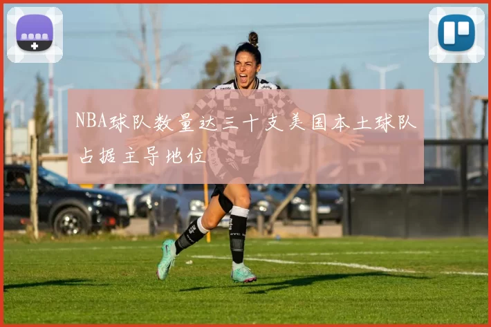 NBA球队数量达三十支美国本土球队占据主导地位