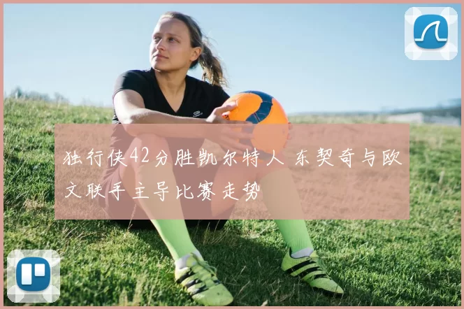 独行侠42分胜凯尔特人 东契奇与欧文联手主导比赛走势