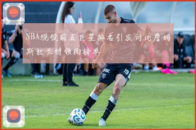 NBA现役前五巨星排名引发讨论詹姆斯杜兰特领衔榜单
