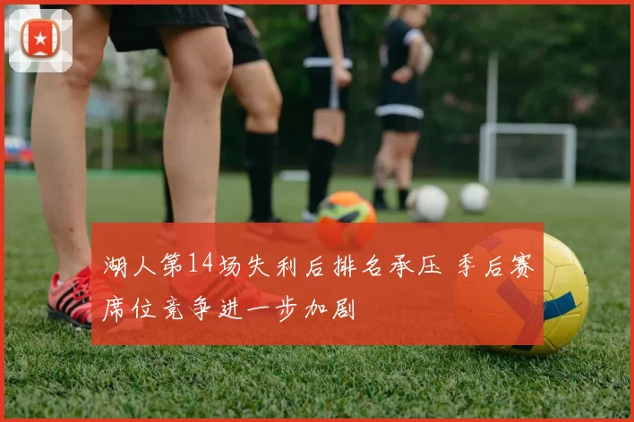 湖人第14场失利后排名承压 季后赛席位竞争进一步加剧