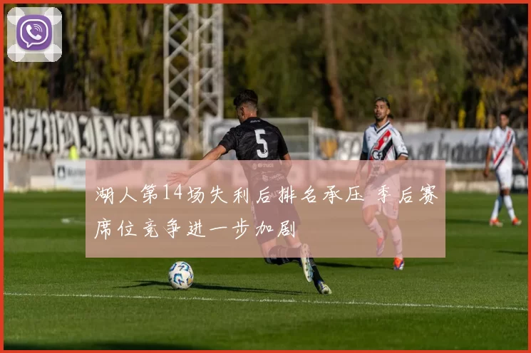 湖人第14场失利后排名承压 季后赛席位竞争进一步加剧