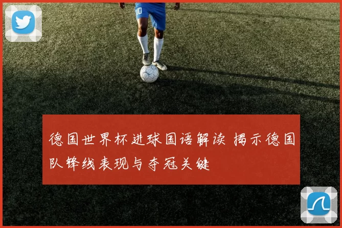 德国世界杯进球国语解读 揭示德国队锋线表现与夺冠关键