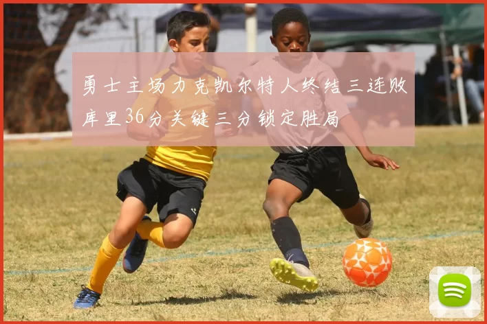 勇士主场力克凯尔特人终结三连败库里36分关键三分锁定胜局