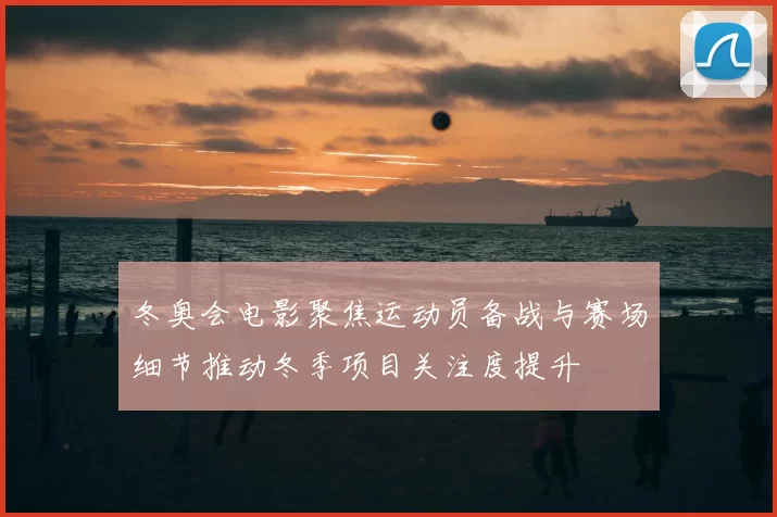 冬奥会电影聚焦运动员备战与赛场细节推动冬季项目关注度提升