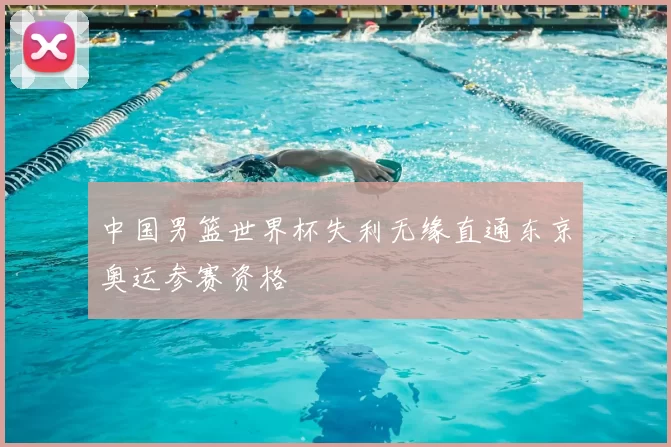 中国男篮世界杯失利无缘直通东京奥运参赛资格