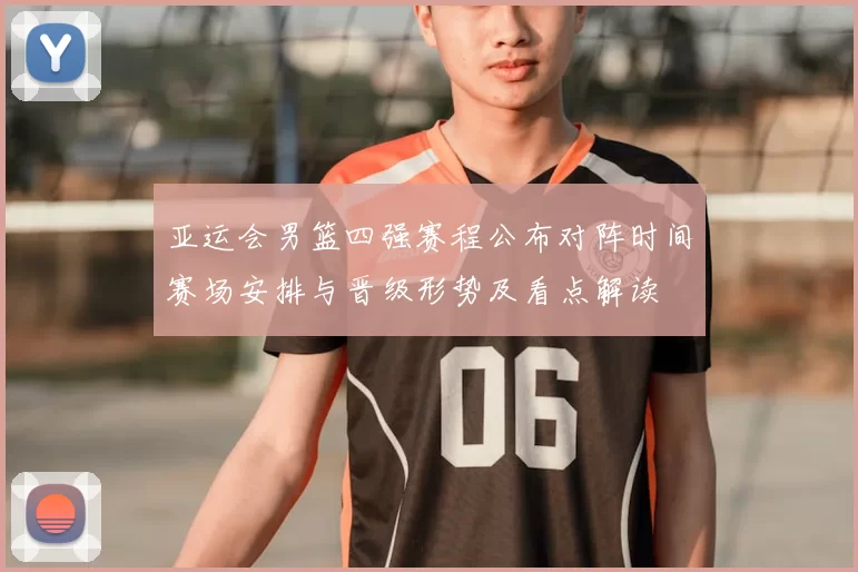 亚运会男篮四强赛程公布对阵时间赛场安排与晋级形势及看点解读