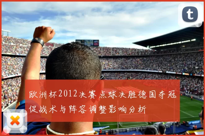 欧洲杯2012决赛点球决胜德国夺冠促战术与阵容调整影响分析