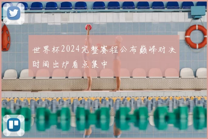 世界杯2024完整赛程公布巅峰对决时间出炉看点集中