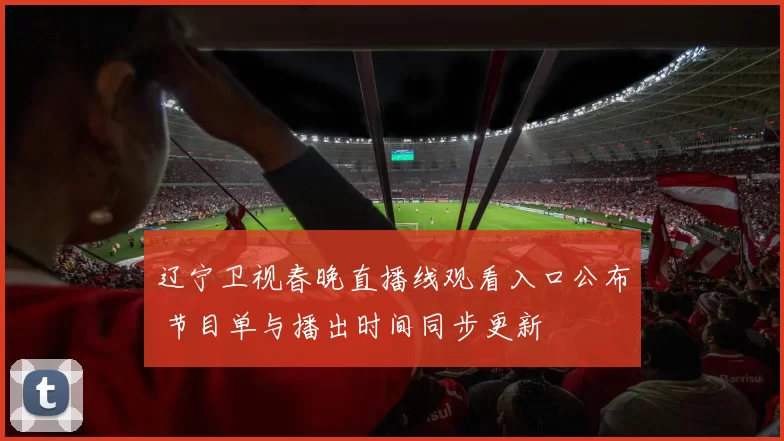 辽宁卫视春晚直播线观看入口公布 节目单与播出时间同步更新