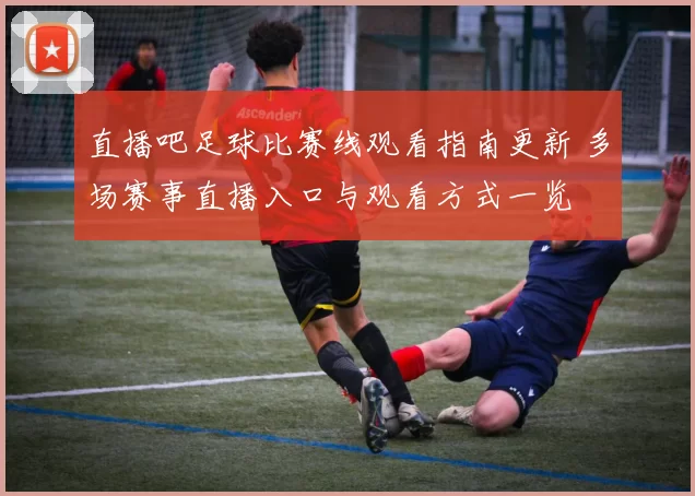 直播吧足球比赛线观看指南更新 多场赛事直播入口与观看方式一览
