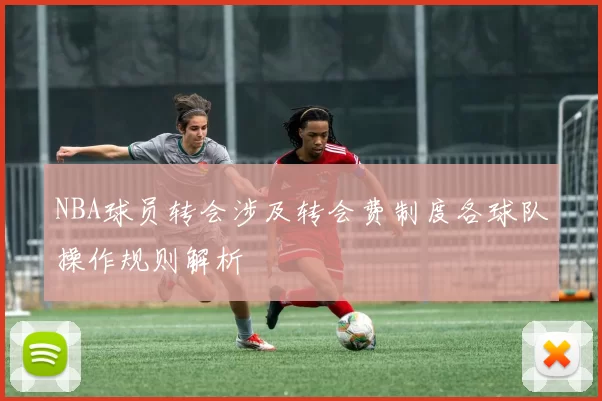 NBA球员转会涉及转会费制度各球队操作规则解析