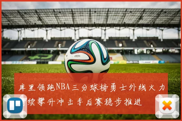 库里领跑NBA三分球榜勇士外线火力持续攀升冲击季后赛稳步推进