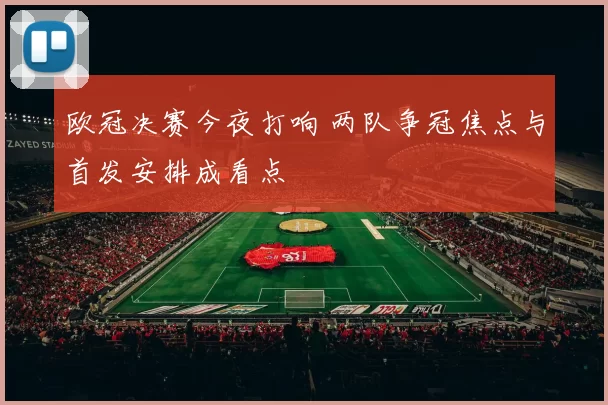 欧冠决赛今夜打响 两队争冠焦点与首发安排成看点